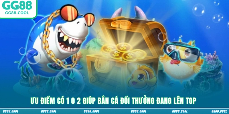 Ưu điểm có 1 0 2 giúp bắn cá đổi thưởng đang lên top